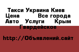 Такси Украина Киев › Цена ­ 100 - Все города Авто » Услуги   . Крым,Гвардейское